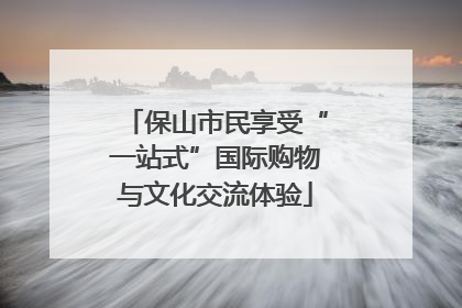 保山市民享受“一站式”国际购物与文化交流体验