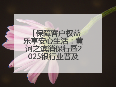 保障客户权益 乐享安心生活：黄河之滨消保行暨2025银行业普及金融知识万里行活动举办