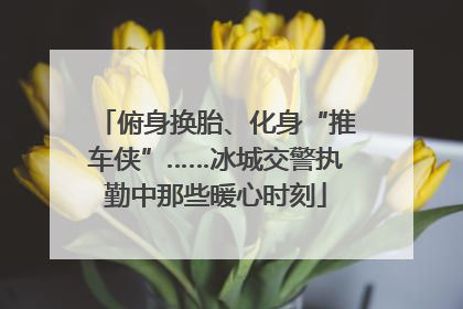 俯身换胎、化身“推车侠”……冰城交警执勤中那些暖心时刻
