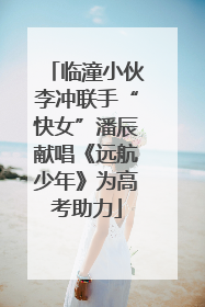 临潼小伙李冲联手“快女”潘辰献唱《远航少年》为高考助力