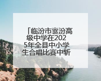 临汾市襄汾高级中学在2025年全县中小学生合唱比赛中斩获佳绩