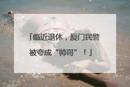 临近退休，厦门民警被夸成“帅哥”！