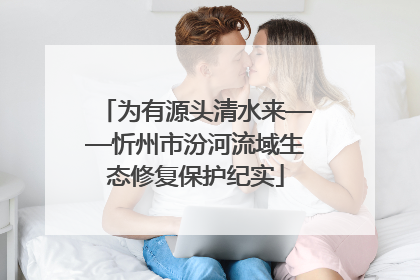 为有源头清水来——忻州市汾河流域生态修复保护纪实