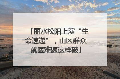 丽水松阳上演“生命速递”，山区群众就医难题这样破