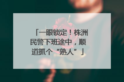 一眼锁定！株洲民警下班途中，顺道抓个“熟人”