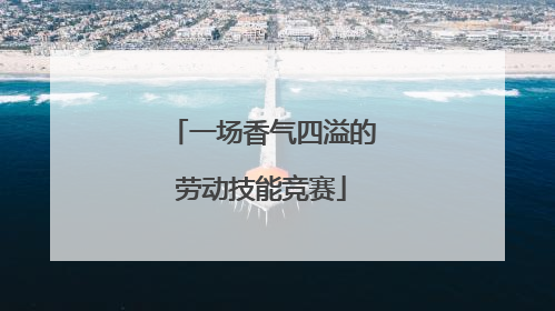 一场香气四溢的劳动技能竞赛