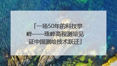 一场50年的科技攀峰——珠峰高程测量见证中国测绘技术跃迁