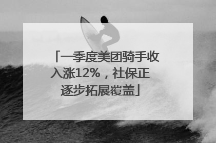 一季度美团骑手收入涨12%，社保正逐步拓展覆盖