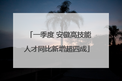 一季度 安徽高技能人才同比新增超四成