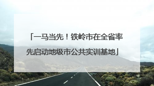 一马当先！铁岭市在全省率先启动地级市公共实训基地