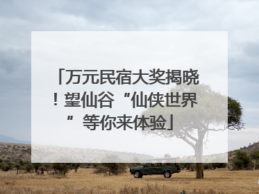 万元民宿大奖揭晓！望仙谷“仙侠世界”等你来体验