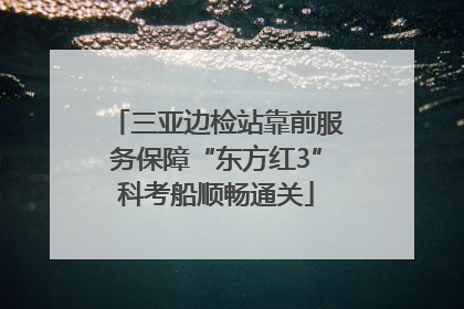 三亚边检站靠前服务保障“东方红3”科考船顺畅通关