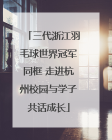三代浙江羽毛球世界冠军同框 走进杭州校园与学子共话成长