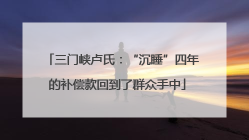 三门峡卢氏：“沉睡”四年的补偿款回到了群众手中