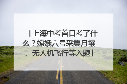 上海中考首日考了什么？嫦娥六号采集月壤、无人机飞行等入题