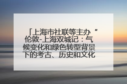 上海市社联等主办“伦敦-上海双城记：气候变化和绿色转型背景下的考古、历史和文化遗产”学术对话