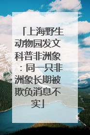 上海野生动物园发文科普非洲象：同一只非洲象长期被欺负消息不实