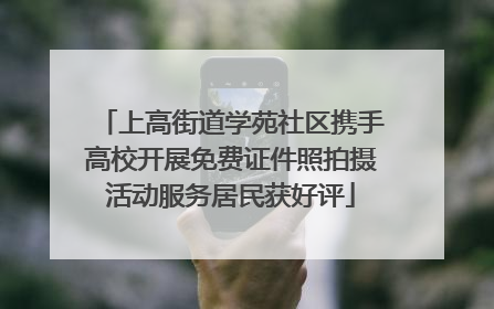 上高街道学苑社区携手高校开展免费证件照拍摄活动服务居民获好评