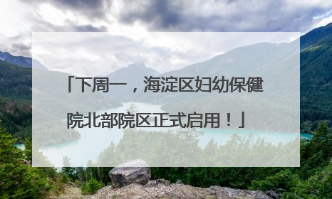 下周一，海淀区妇幼保健院北部院区正式启用！