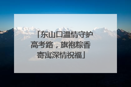 东山口温情守护高考路，旗袍粽香寄寓深情祝福