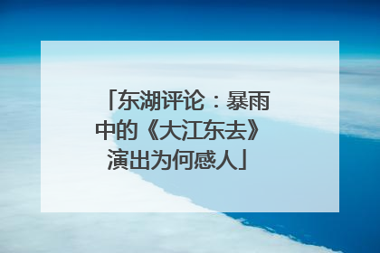 东湖评论：暴雨中的《大江东去》演出为何感人