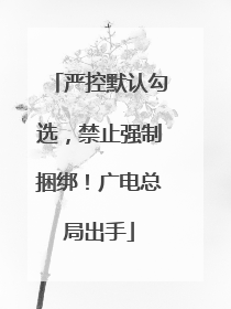 严控默认勾选，禁止强制捆绑！广电总局出手