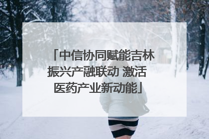 中信协同赋能吉林振兴产融联动 激活医药产业新动能