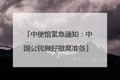 中使馆紧急通知：中国公民做好撤离准备