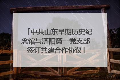 中共山东早期历史纪念馆与济阳第一党支部签订共建合作协议