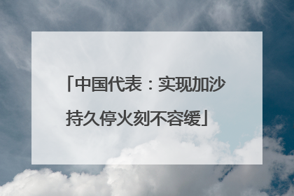 中国代表：实现加沙持久停火刻不容缓