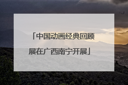 中国动画经典回顾展在广西南宁开展