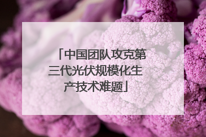 中国团队攻克第三代光伏规模化生产技术难题