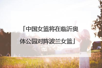 中国女篮将在临沂奥体公园对阵波兰女篮