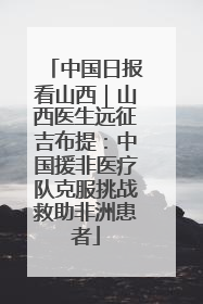 中国日报看山西｜山西医生远征吉布提：中国援非医疗队克服挑战救助非洲患者