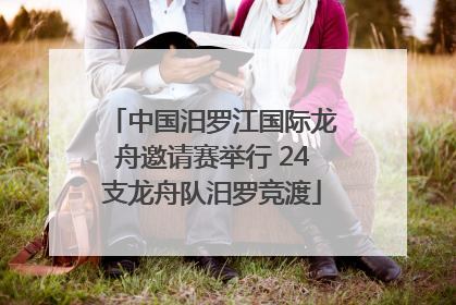 中国汨罗江国际龙舟邀请赛举行 24支龙舟队汨罗竞渡