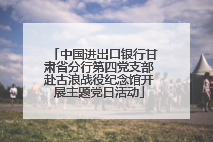 中国进出口银行甘肃省分行第四党支部赴古浪战役纪念馆开展主题党日活动