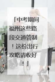 中考期间福州这些路段交通管制！这份出行攻略请收好！