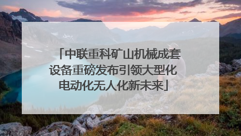 中联重科矿山机械成套设备重磅发布引领大型化电动化无人化新未来