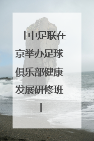 中足联在京举办足球俱乐部健康发展研修班