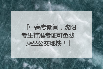 中高考期间，沈阳考生持准考证可免费乘坐公交地铁！