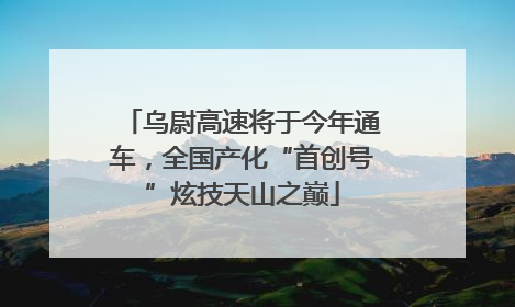 乌尉高速将于今年通车，全国产化“首创号”炫技天山之巅