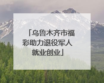 乌鲁木齐市福彩助力退役军人就业创业