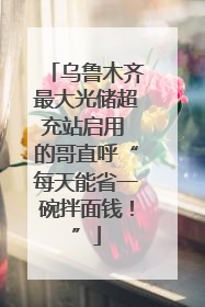 乌鲁木齐最大光储超充站启用 的哥直呼“每天能省一碗拌面钱！”