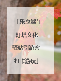 乐享端午 灯塔文化驿站引游客打卡游玩