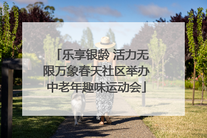 乐享银龄 活力无限万象春天社区举办中老年趣味运动会