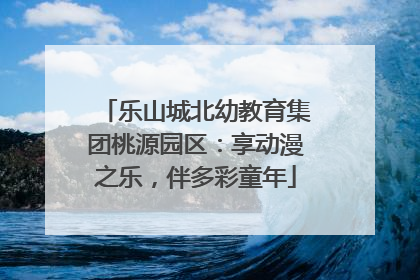乐山城北幼教育集团桃源园区：享动漫之乐，伴多彩童年