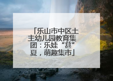 乐山市中区土主幼儿园教育集团：乐娃“葚”夏，萌趣集市