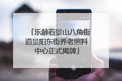 乐龄石景山八角街道景阳东街养老照料中心正式揭牌