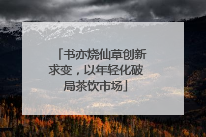 书亦烧仙草创新求变，以年轻化破局茶饮市场