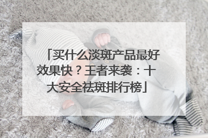 买什么淡斑产品最好效果快？王者来袭：十大安全祛斑排行榜